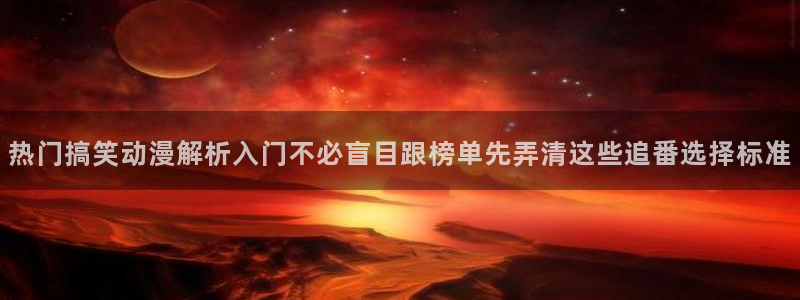 奇漫屋精选漫画:热门搞笑动漫解析入门不必盲目跟榜单先弄清这些追番选择标准配图
