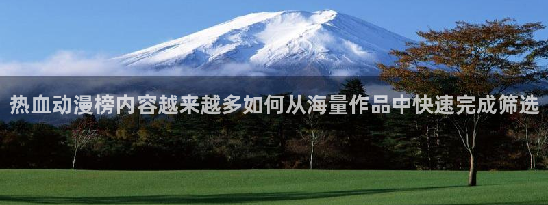奇漫屋连载漫画:热血动漫榜内容越来越多如何从海量作品中快速完成筛选配图