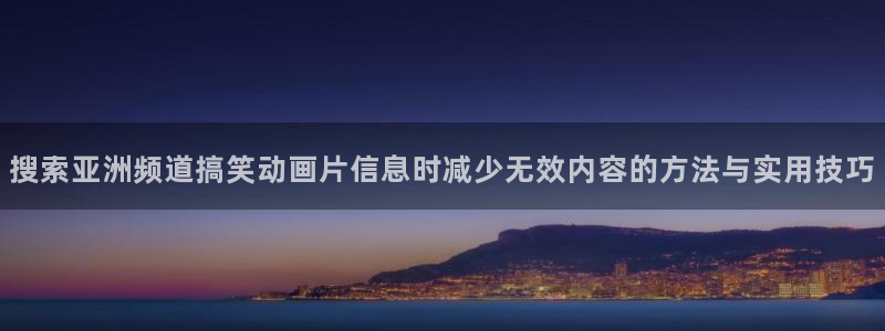 奇漫屋网页版在线阅读:搜索亚洲频道搞笑动画片信息时减少无效内容的方法与实用技巧配图