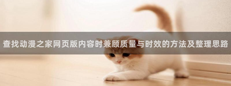 奇漫屋漫画今日更新:查找动漫之家网页版内容时兼顾质量与时效的方法及整理思路配图