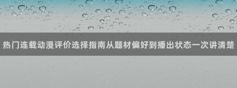 奇漫屋手机网站:热门连载动漫评价选择指南从题材偏好到播出状态一次讲清楚配图
