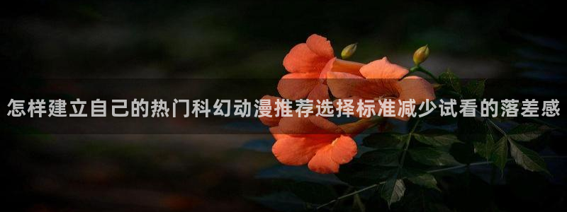 奇漫屋漫画高清在线阅读:怎样建立自己的热门科幻动漫推荐选择标准减少试看的落差感配图