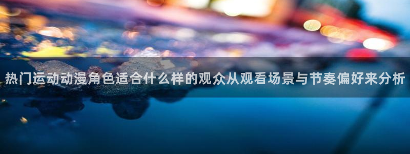 奇漫屋免费在线看:热门运动动漫角色适合什么样的观众从观看场景与节奏偏好来分析配图