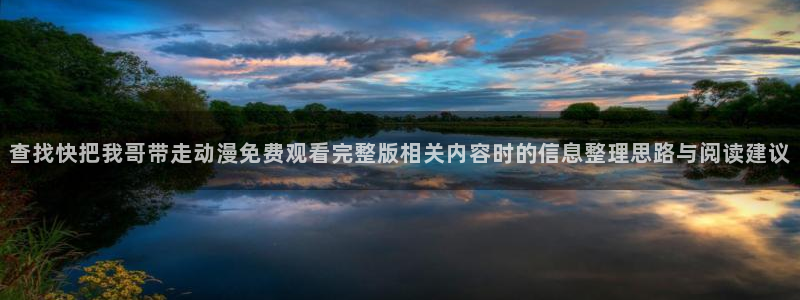 奇漫屋最新新作:查找快把我哥带走动漫免费观看完整版相关内容时的信息整理思路与阅读建议配图