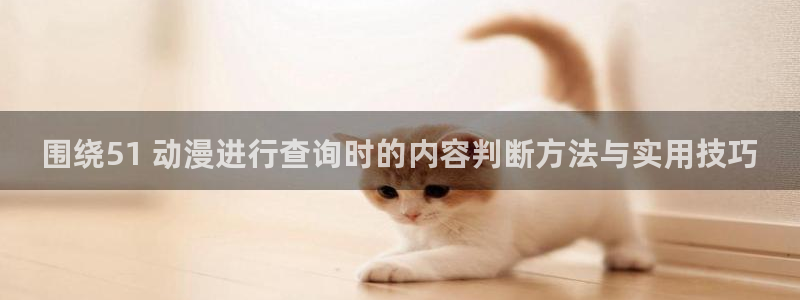 奇漫屋漫画在线观看:围绕51 动漫进行查询时的内容判断方法与实用技巧配图